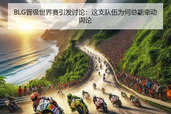 BLG晋级世界赛引发讨论：这支队伍为何总能牵动舆论
